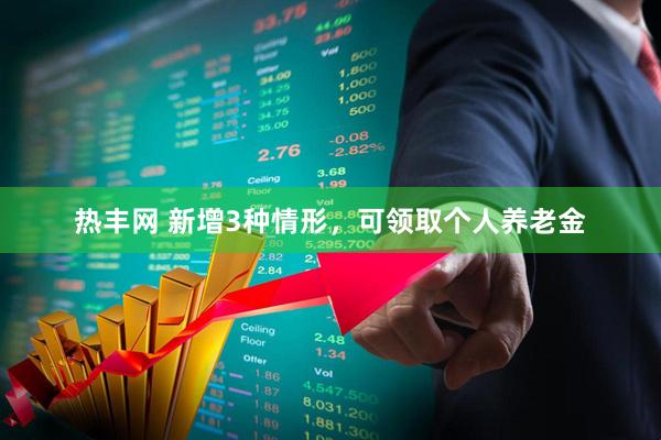 热丰网 新增3种情形，可领取个人养老金