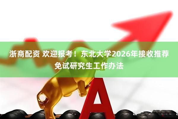 浙商配资 欢迎报考！东北大学2026年接收推荐免试研究生工作办法