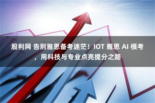 股利网 告别雅思备考迷茫！IOT 雅思 AI 模考，用科技与专业点亮提分之路