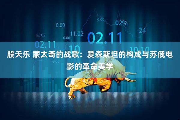 股天乐 蒙太奇的战歌：爱森斯坦的构成与苏俄电影的革命美学