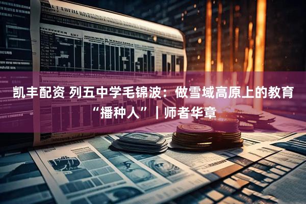 凯丰配资 列五中学毛锦波：做雪域高原上的教育“播种人”｜师者华章