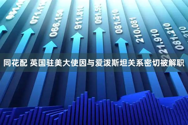 同花配 英国驻美大使因与爱泼斯坦关系密切被解职