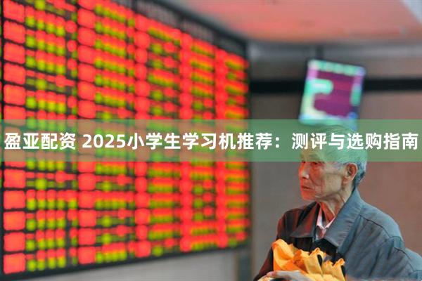 盈亚配资 2025小学生学习机推荐：测评与选购指南