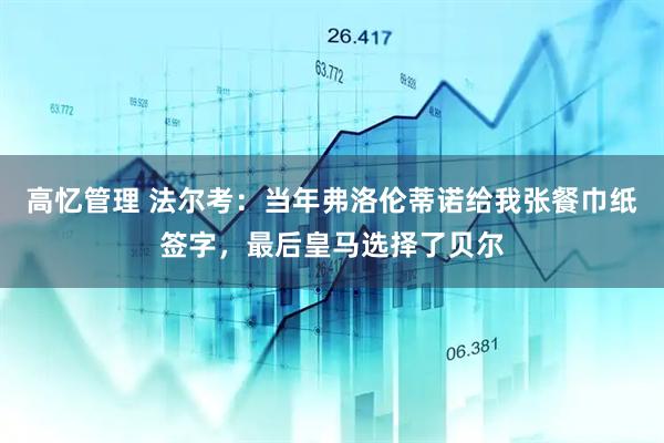 高忆管理 法尔考：当年弗洛伦蒂诺给我张餐巾纸签字，最后皇马选择了贝尔