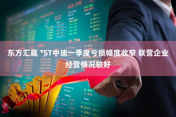 东方汇赢 *ST中迪一季度亏损幅度收窄 联营企业经营情况较好