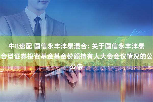 牛8速配 圆信永丰沣泰混合: 关于圆信永丰沣泰混合型证券投资基金基金份额持有人大会会议情况的公告
