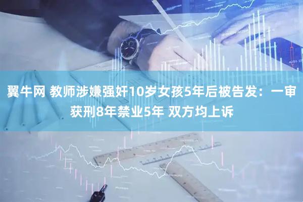 翼牛网 教师涉嫌强奸10岁女孩5年后被告发：一审获刑8年禁业5年 双方均上诉