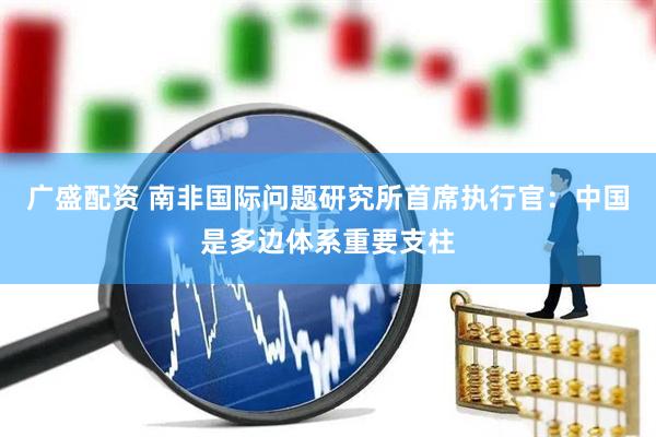 广盛配资 南非国际问题研究所首席执行官：中国是多边体系重要支柱