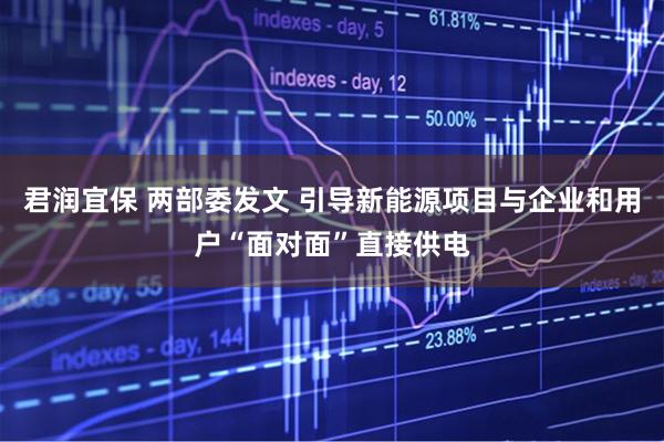 君润宜保 两部委发文 引导新能源项目与企业和用户“面对面”直接供电
