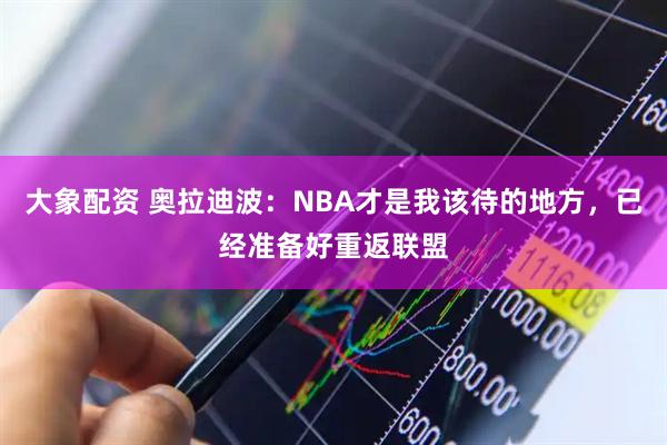 大象配资 奥拉迪波:NBA才是我该待的地方,已经准备好重返联盟