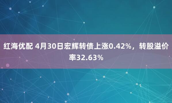 红海优配 4月30日宏辉转债上涨0.42%，转股溢价率32.63%