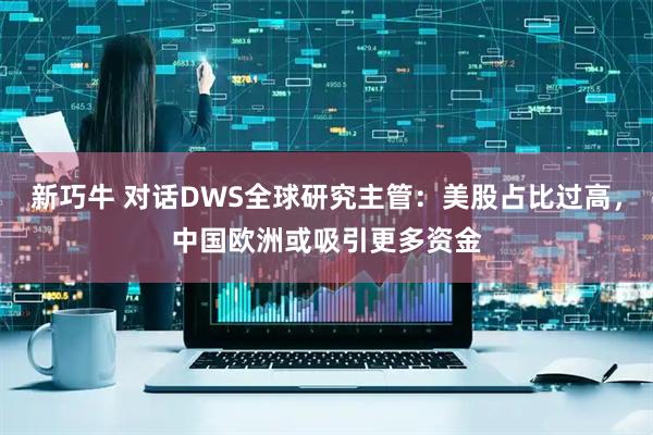 新巧牛 对话DWS全球研究主管：美股占比过高，中国欧洲或吸引更多资金