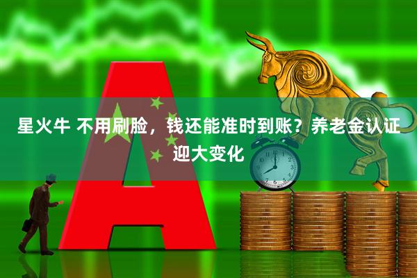 星火牛 不用刷脸，钱还能准时到账？养老金认证迎大变化