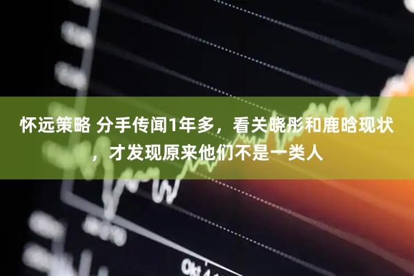 怀远策略 分手传闻1年多，看关晓彤和鹿晗现状，才发现原来他们不是一类人