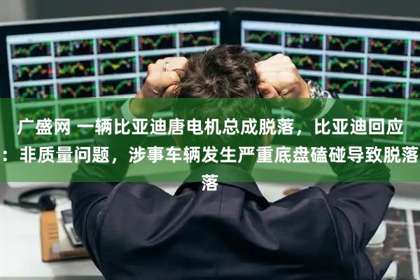 广盛网 一辆比亚迪唐电机总成脱落,比亚迪回应:非质量问题,涉事车辆发生严重底盘磕碰导致脱落